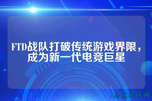 FTD战队打破传统游戏界限，成为新一代电竞巨星