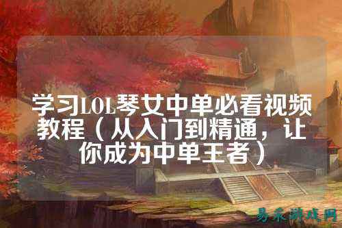 学习LOL琴女中单必看视频教程（从入门到精通，让你成为中单王者）
