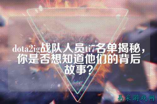 dota2ig战队人员ti7名单揭秘，你是否想知道他们的背后故事？