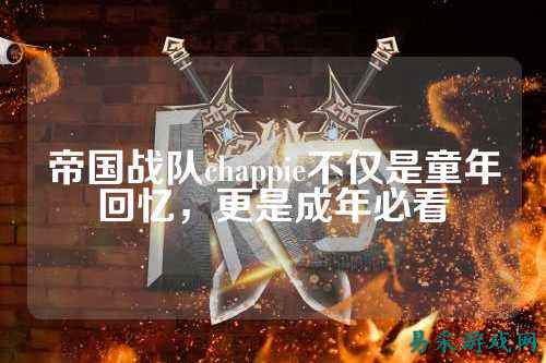 帝国战队chappie不仅是童年回忆，更是成年必看