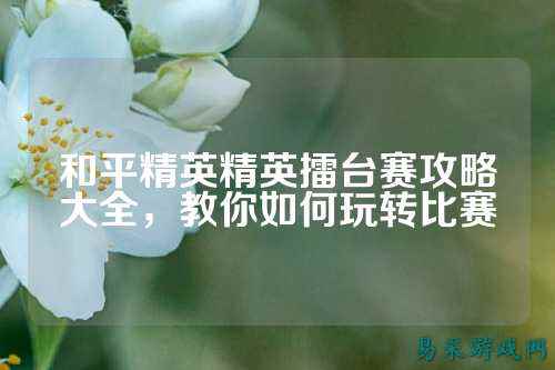 和平精英精英擂台赛攻略大全，教你如何玩转比赛