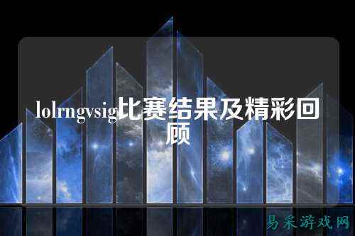 lolrngvsig比赛结果及精彩回顾