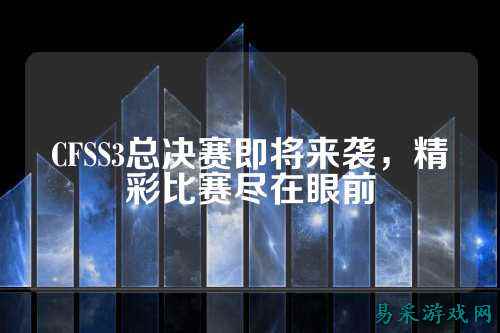 CFSS3总决赛即将来袭，精彩比赛尽在眼前