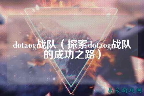 dotaog战队（探索dotaog战队的成功之路）