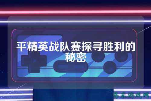 平精英战队赛探寻胜利的秘密