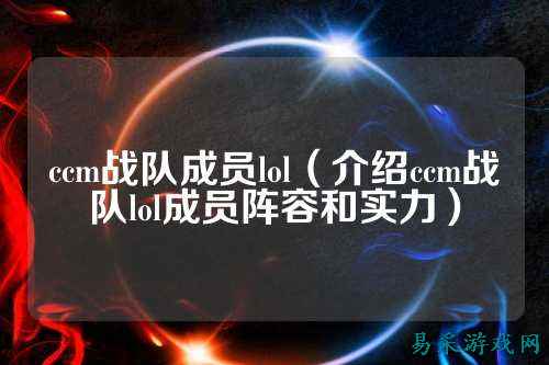 ccm战队成员lol（介绍ccm战队lol成员阵容和实力）