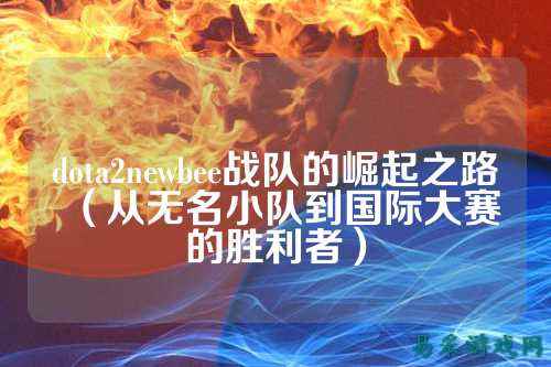 dota2newbee战队的崛起之路（从无名小队到国际大赛的胜利者）