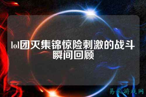 lol团灭集锦惊险刺激的战斗瞬间回顾