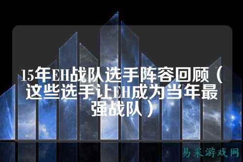15年EH战队选手阵容回顾（这些选手让EH成为当年最强战队）