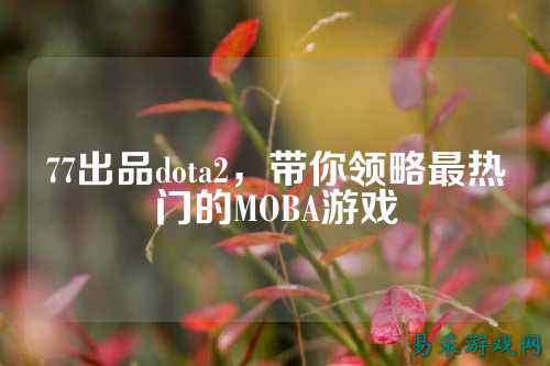 77出品dota2，带你领略最热门的MOBA游戏