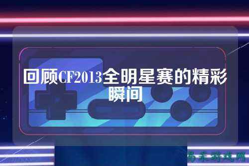 回顾CF2013全明星赛的精彩瞬间