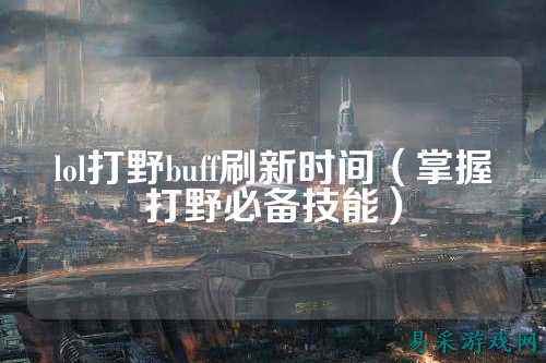 lol打野buff刷新时间（掌握打野必备技能）