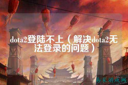 dota2登陆不上（解决dota2无法登录的问题）