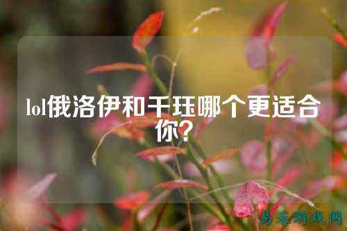 lol俄洛伊和千珏哪个更适合你？