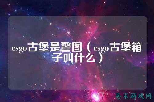 csgo古堡是警图(csgo古堡箱子叫什么)