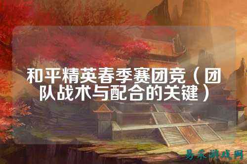 和平精英春季赛团竞(团队战术与配合的关键)