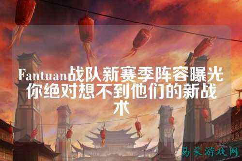 Fantuan战队新赛季阵容曝光你绝对想不到他们的新战术
