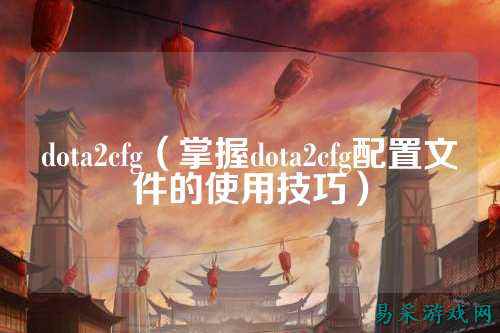 dota2cfg(掌握dota2cfg配置文件的使用技巧)