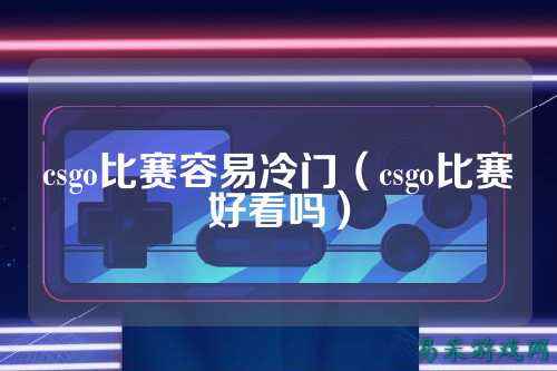 csgo比赛容易冷门(csgo比赛好看吗)