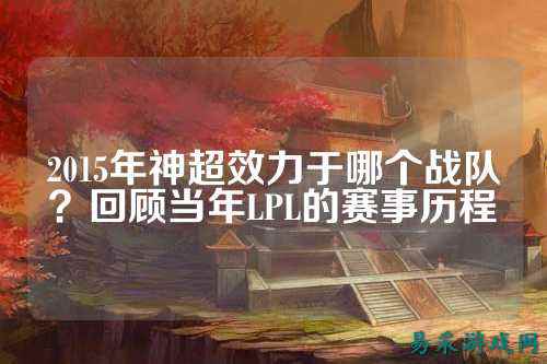 2015年神超效力于哪个战队？回顾当年LPL的赛事历程