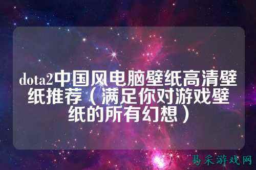 dota2中国风电脑壁纸高清壁纸推荐(满足你对游戏壁纸的所有幻想)