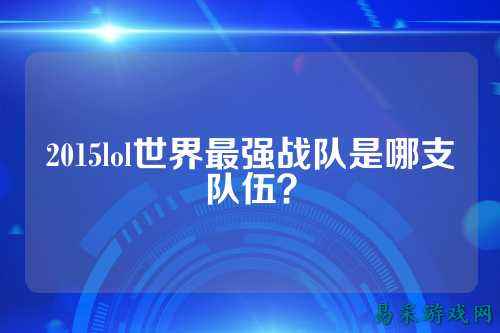 2015lol世界最强战队是哪支队伍？