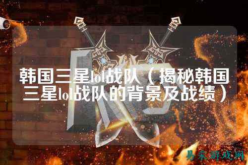 韩国三星lol战队（揭秘韩国三星lol战队的背景及战绩）