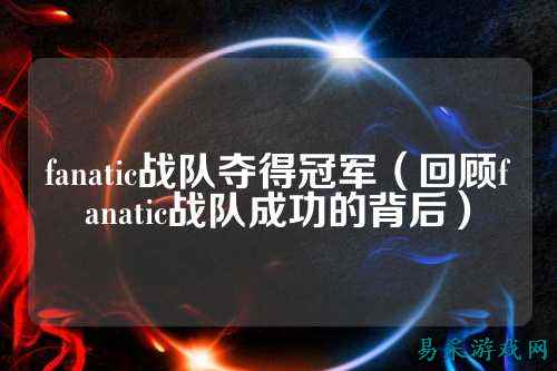 fanatic战队夺得冠军（回顾fanatic战队成功的背后）
