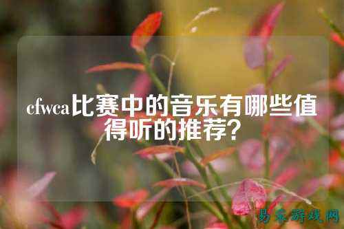 cfwca比赛中的音乐有哪些值得听的推荐?