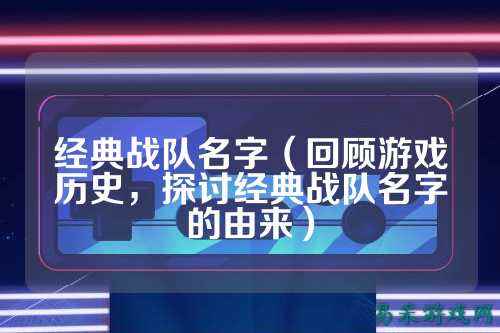 经典战队名字（回顾游戏历史，探讨经典战队名字的由来）