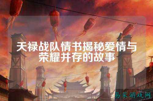 天禄战队情书揭秘爱情与荣耀并存的故事
