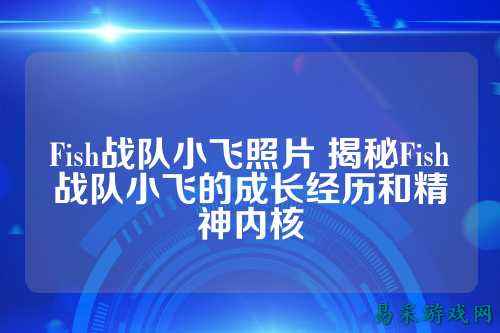 Fish战队小飞照片 揭秘Fish战队小飞的成长经历和精神内核