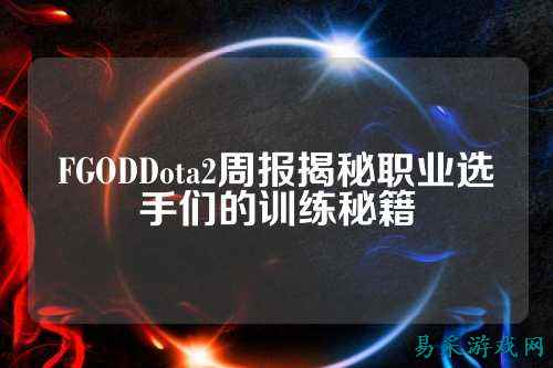 FGODDota2周报揭秘职业选手们的训练秘籍