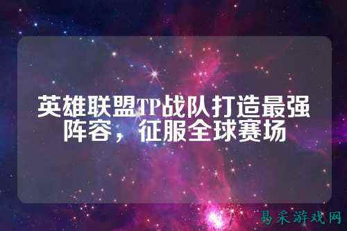 英雄联盟TP战队打造最强阵容，征服全球赛场