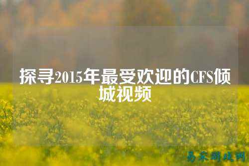 探寻2015年最受欢迎的CFS倾城视频