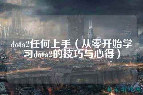 dota2任何上手(从零开始学习dota2的技巧与心得)
