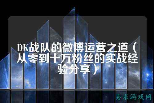 DK战队的微博运营之道（从零到十万粉丝的实战经验分享）