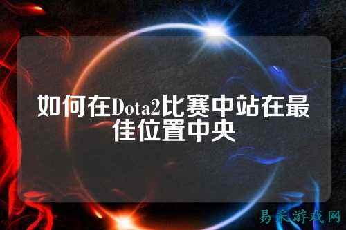 如何在Dota2比赛中站在最佳位置中央