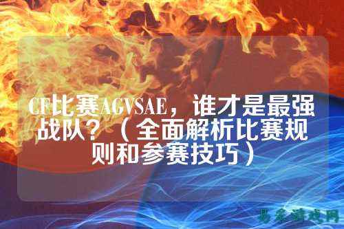 CF比赛AGVSAE,谁才是最强战队?(全面解析比赛规则和参赛技巧)