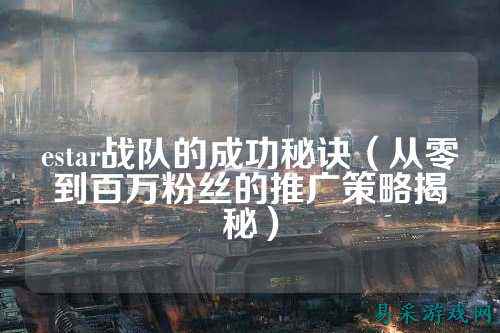 estar战队的成功秘诀（从零到百万粉丝的推广策略揭秘）