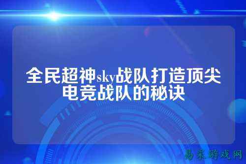 全民超神sky战队打造顶尖电竞战队的秘诀