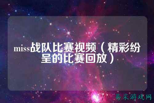 miss战队比赛视频（精彩纷呈的比赛回放）