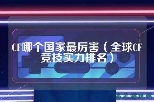 CF哪个国家最厉害(全球CF竞技实力排名)