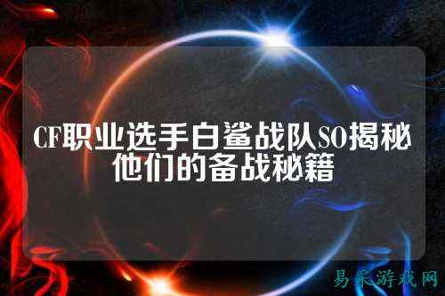 CF职业选手白鲨战队SO揭秘他们的备战秘籍