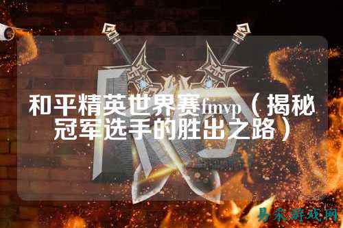 和平精英世界赛fmvp(揭秘冠军选手的胜出之路)