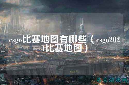 csgo比赛地图有哪些(csgo2021比赛地图)