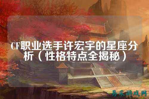 CF职业选手许宏宇的星座分析（性格特点全揭秘）