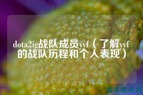 dota2ig战队成员yyf（了解yyf的战队历程和个人表现）