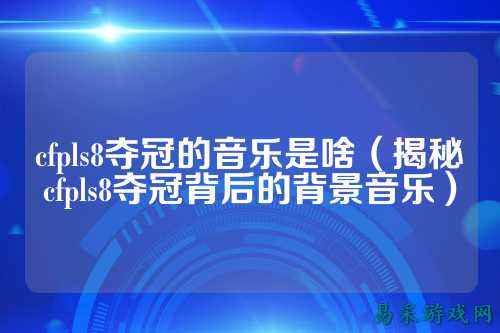 cfpls8夺冠的音乐是啥（揭秘cfpls8夺冠背后的背景音乐）