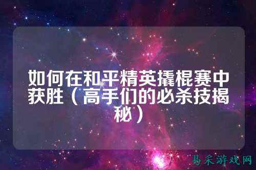 如何在和平精英撬棍赛中获胜（高手们的必杀技揭秘）